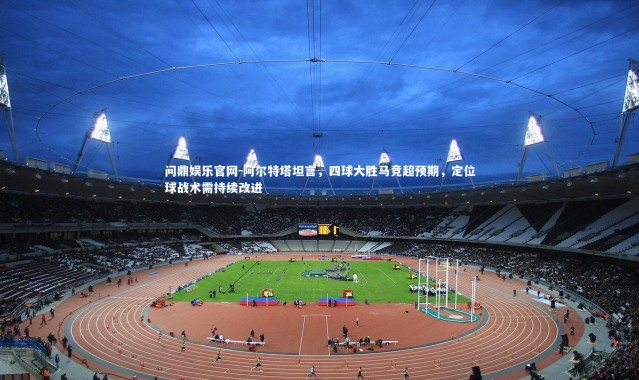 问鼎娱乐官网-阿尔特塔坦言，四球大胜马竞超预期，定位球战术需持续改进