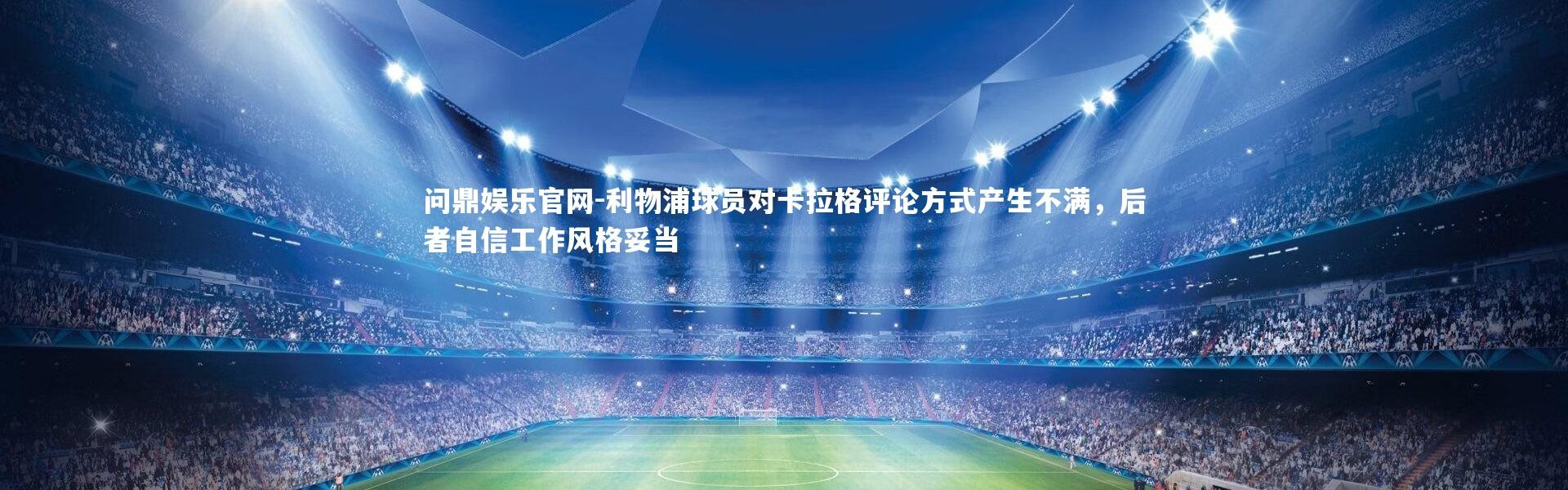 问鼎娱乐官网-利物浦球员对卡拉格评论方式产生不满，后者自信工作风格妥当