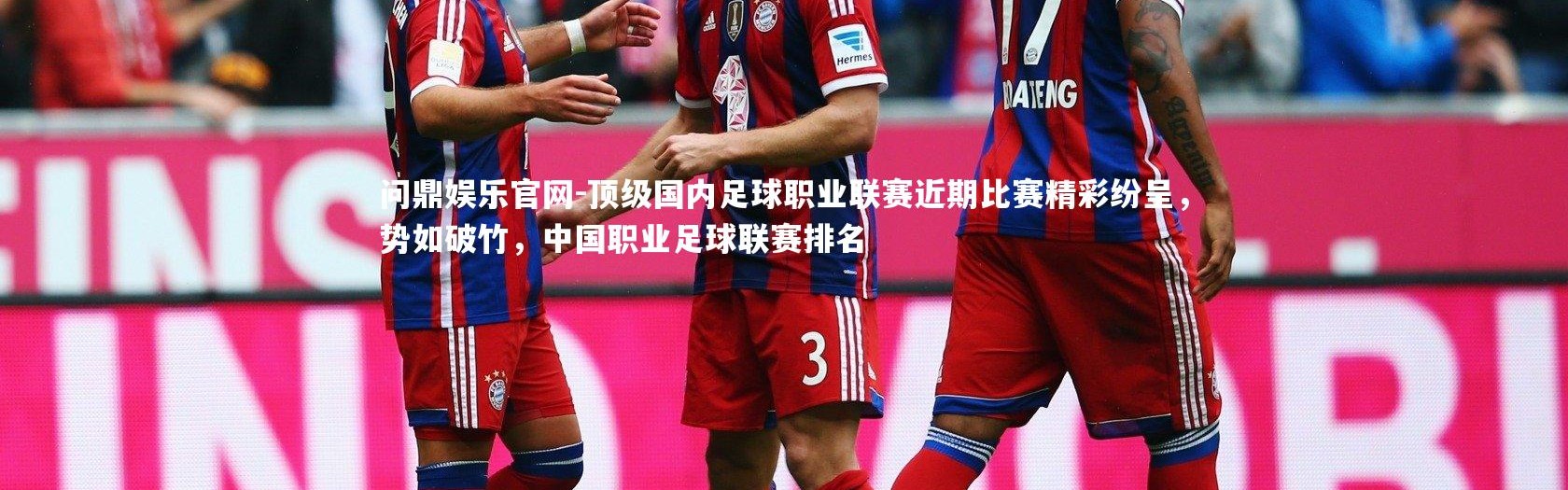 问鼎娱乐官网-顶级国内足球职业联赛近期比赛精彩纷呈，势如破竹，中国职业足球联赛排名