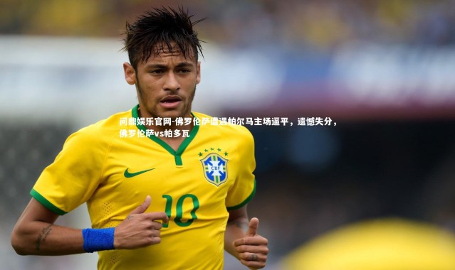 问鼎娱乐官网-佛罗伦萨遭遇帕尔马主场逼平，遗憾失分，佛罗伦萨vs帕多瓦