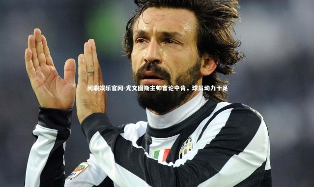 问鼎娱乐官网-尤文图斯主帅言论中肯，球员动力十足