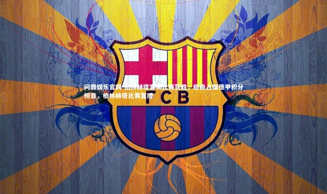 问鼎娱乐官网-柏林赫塔客场比赛获胜，稳稳占据德甲积分榜首，柏林赫塔比赛直播