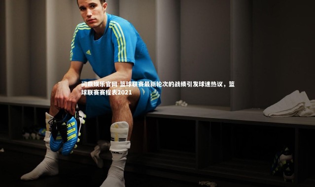 问鼎娱乐官网-篮球联赛最新轮次的战绩引发球迷热议，篮球联赛赛程表2021