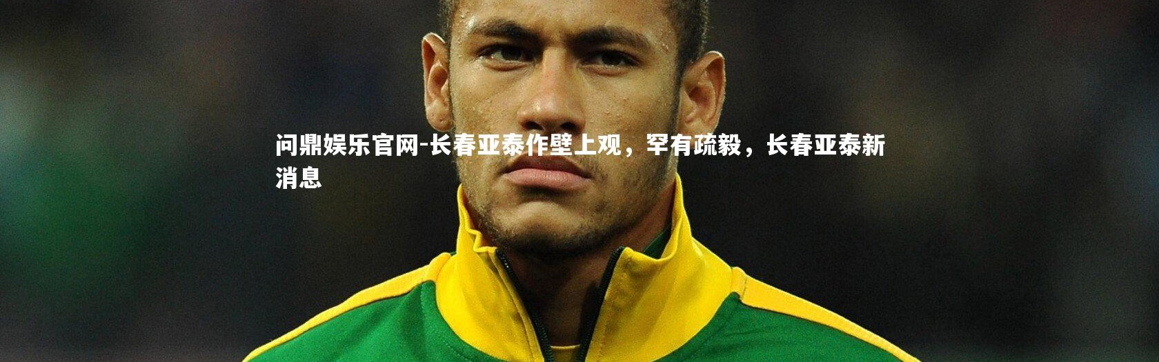 问鼎娱乐官网-长春亚泰作壁上观，罕有疏毅，长春亚泰新消息