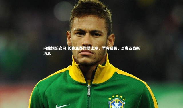 问鼎娱乐官网-长春亚泰作壁上观，罕有疏毅，长春亚泰新消息