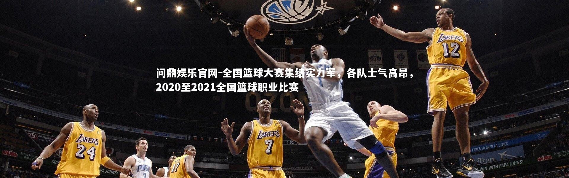 问鼎娱乐官网-全国篮球大赛集结实力军，各队士气高昂，2020至2021全国篮球职业比赛