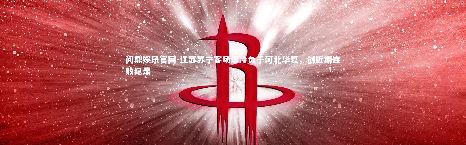 问鼎娱乐官网-江苏苏宁客场爆冷负于河北华夏，创近期连败纪录