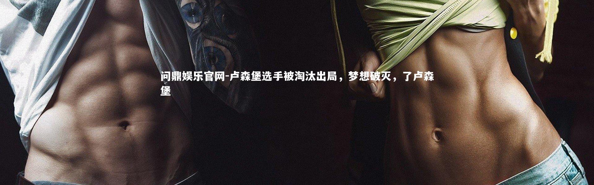 问鼎娱乐官网-卢森堡选手被淘汰出局，梦想破灭，了卢森堡