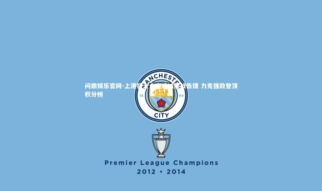 问鼎娱乐官网-上港将士众志成城鏖战告捷 力克强敌登顶积分榜