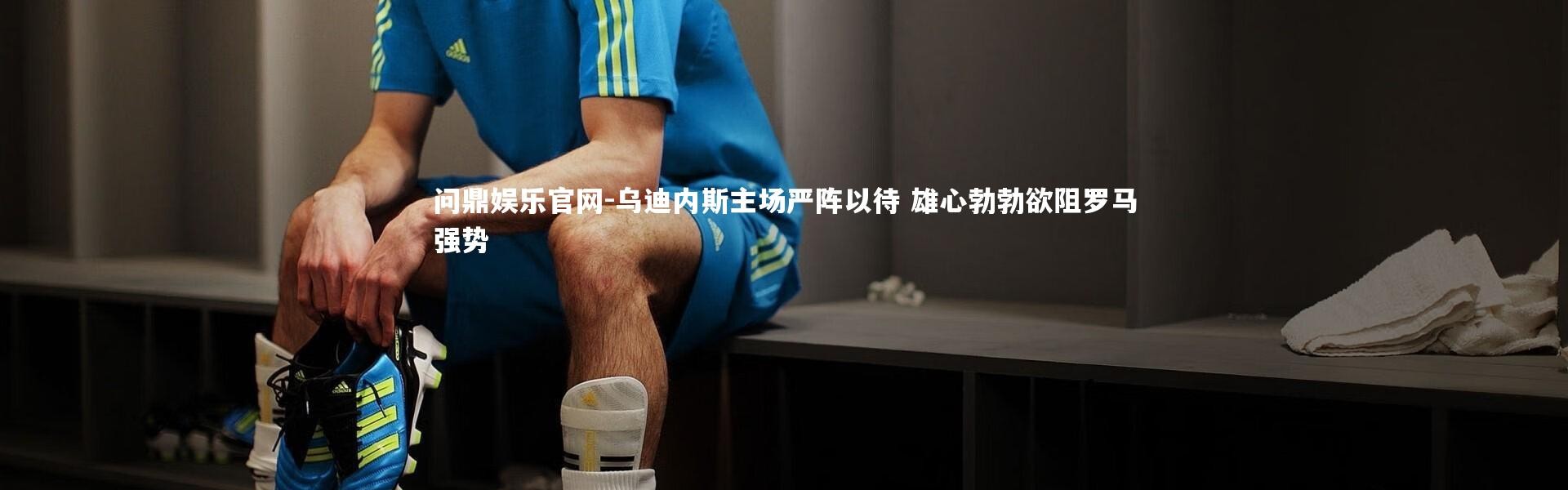 问鼎娱乐官网-乌迪内斯主场严阵以待 雄心勃勃欲阻罗马强势