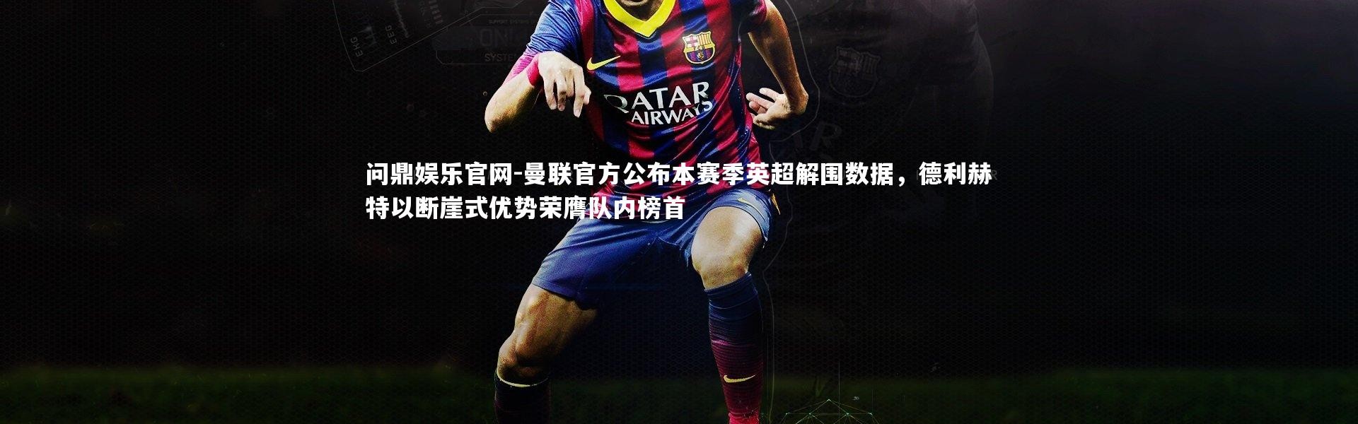 问鼎娱乐官网-曼联官方公布本赛季英超解围数据，德利赫特以断崖式优势荣膺队内榜首
