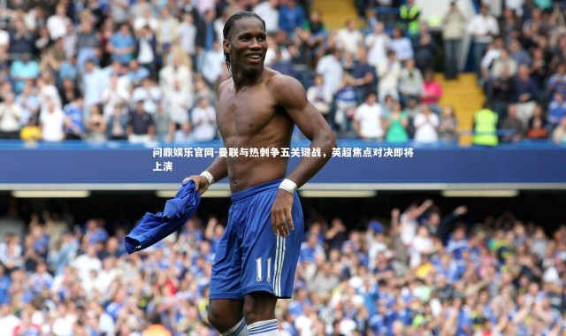 问鼎娱乐官网-曼联与热刺争五关键战，英超焦点对决即将上演