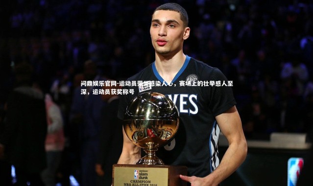 问鼎娱乐官网-运动员荣誉感染人心，赛场上的壮举感人至深，运动员获奖称号