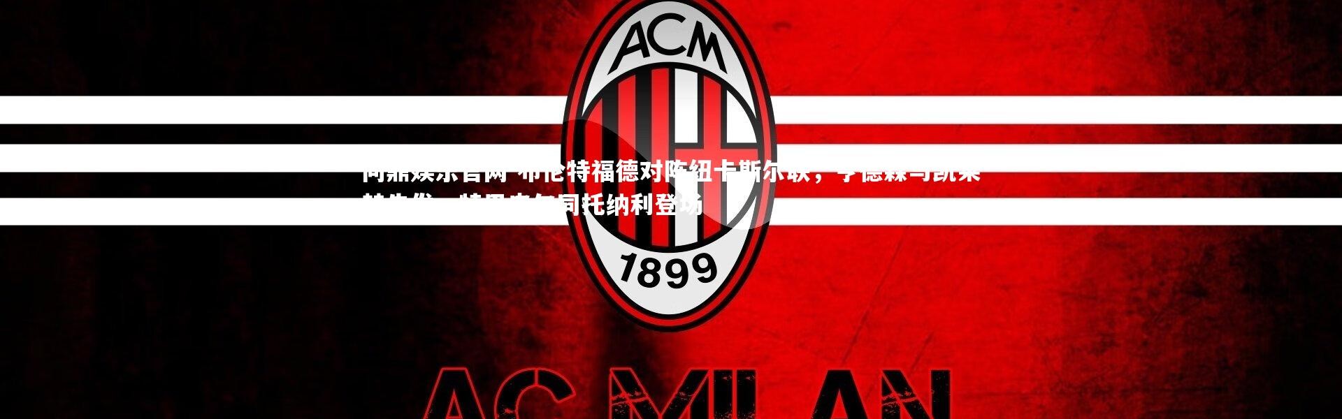 问鼎娱乐官网-布伦特福德对阵纽卡斯尔联，亨德森与凯莱赫先发，特里皮尔同托纳利登场