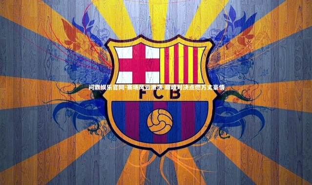 问鼎娱乐官网-赛场风云激荡 巅峰对决点燃万丈豪情