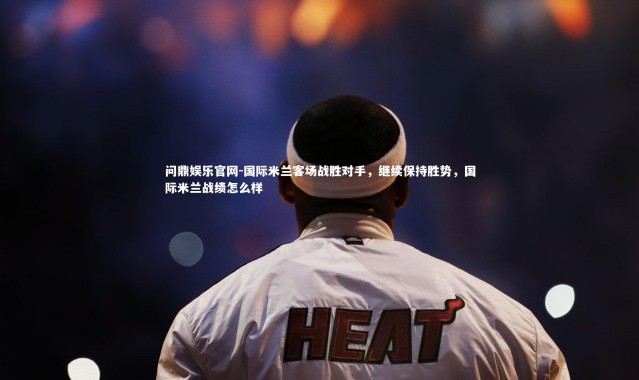 问鼎娱乐官网-国际米兰客场战胜对手，继续保持胜势，国际米兰战绩怎么样