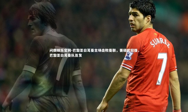 问鼎娱乐官网-巴黎圣日耳曼主场击败曼联，晋级欧冠强，巴黎圣日耳曼队首发