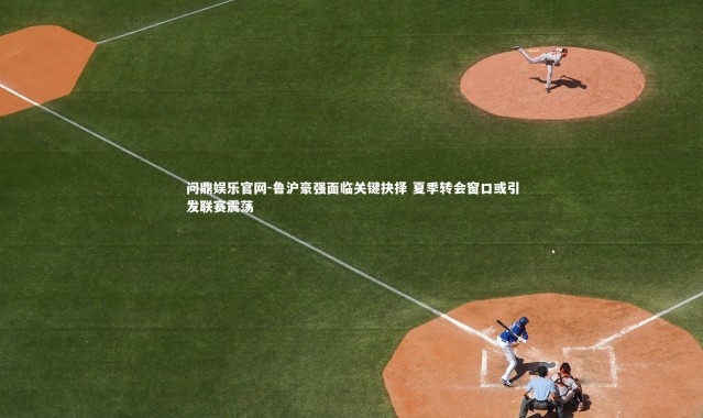 问鼎娱乐官网-鲁沪豪强面临关键抉择 夏季转会窗口或引发联赛震荡