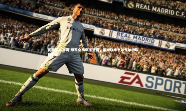 问鼎娱乐官网-绿军全面碾压篮网，蒂斯联手韦尔戈尔特取得胜利