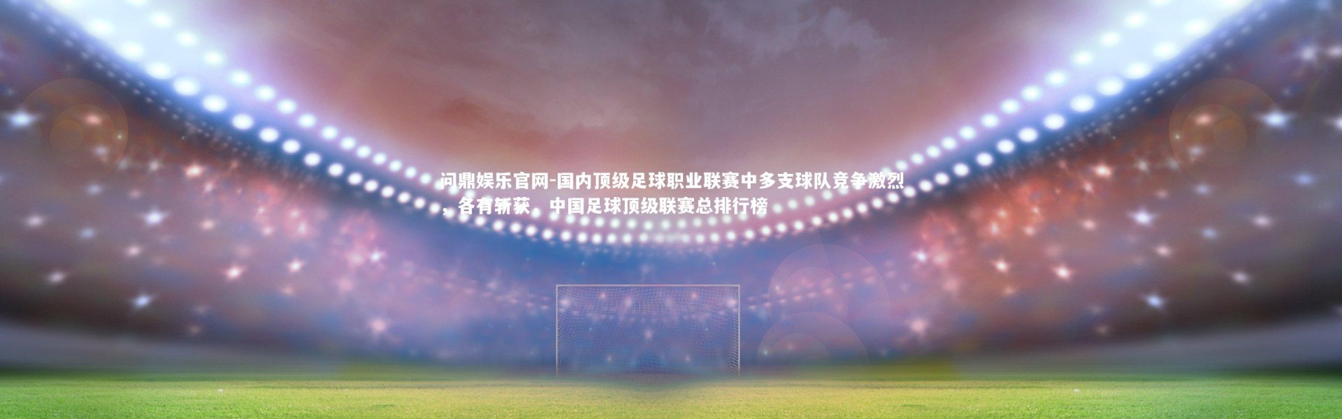 问鼎娱乐官网-国内顶级足球职业联赛中多支球队竞争激烈，各有斩获，中国足球顶级联赛总排行榜