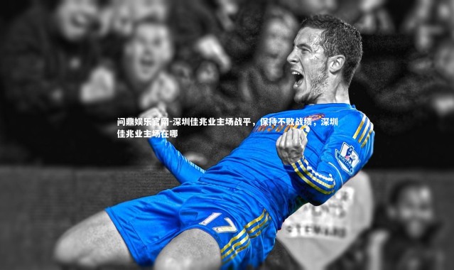 问鼎娱乐官网-深圳佳兆业主场战平，保持不败战绩，深圳佳兆业主场在哪