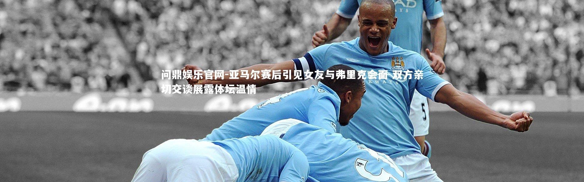 问鼎娱乐官网-亚马尔赛后引见女友与弗里克会面 双方亲切交谈展露体坛温情