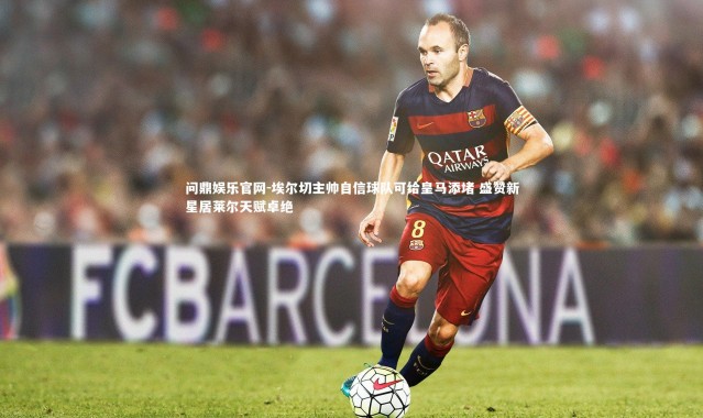 问鼎娱乐官网-埃尔切主帅自信球队可给皇马添堵 盛赞新星居莱尔天赋卓绝