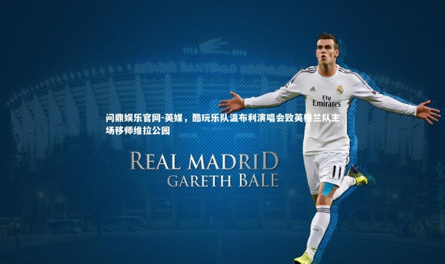 问鼎娱乐官网-英媒，酷玩乐队温布利演唱会致英格兰队主场移师维拉公园