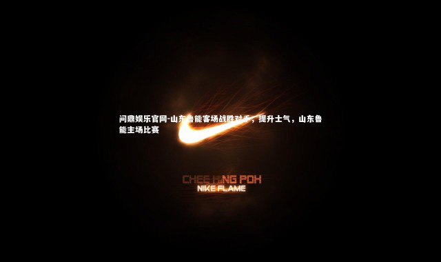问鼎娱乐官网-山东鲁能客场战胜对手，提升士气，山东鲁能主场比赛