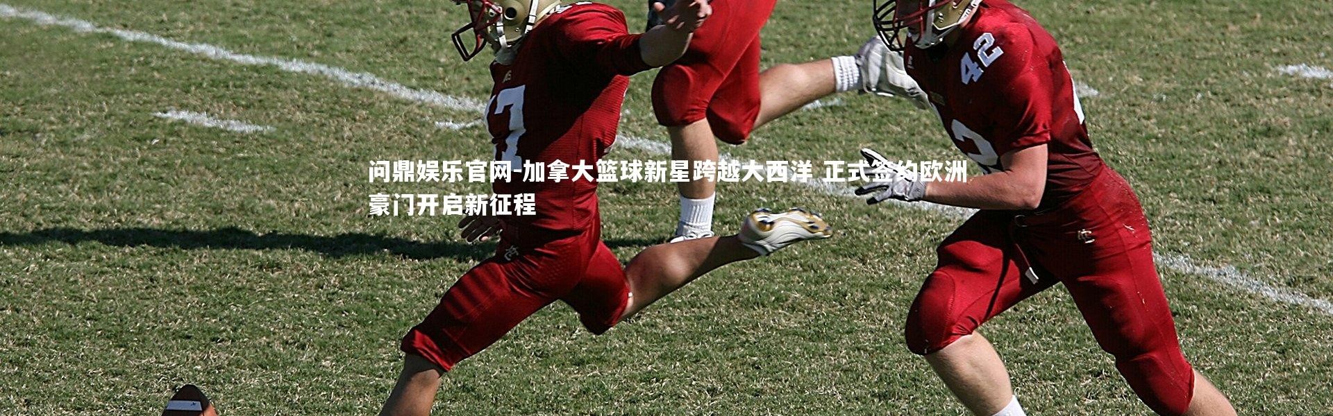 问鼎娱乐官网-加拿大篮球新星跨越大西洋 正式签约欧洲豪门开启新征程