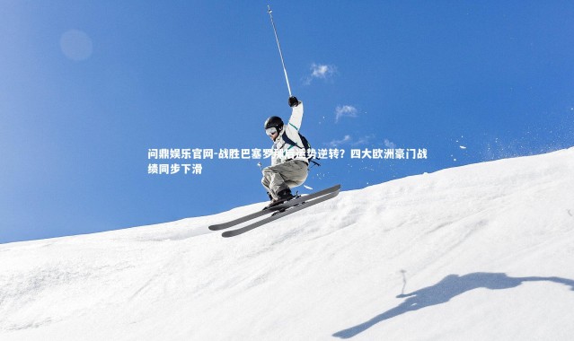 问鼎娱乐官网-战胜巴塞罗那后运势逆转？四大欧洲豪门战绩同步下滑