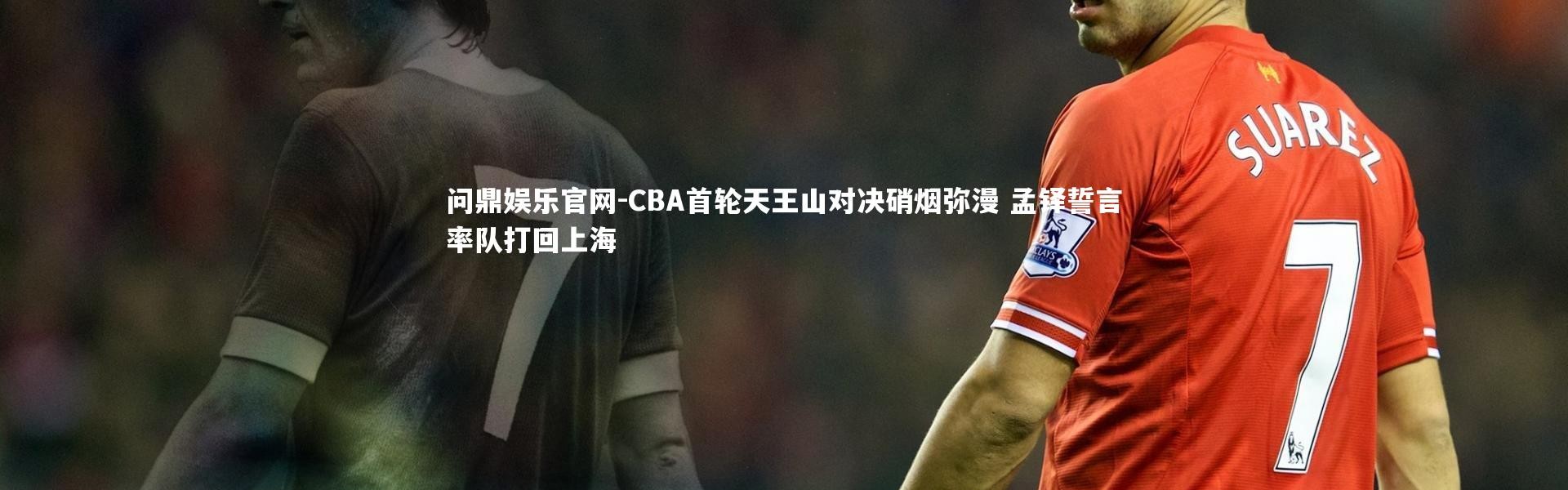 问鼎娱乐官网-CBA首轮天王山对决硝烟弥漫 孟铎誓言率队打回上海