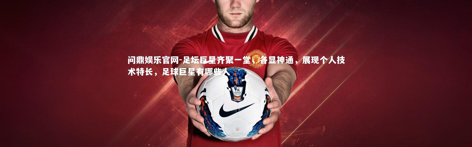 问鼎娱乐官网-足坛巨星齐聚一堂，各显神通，展现个人技术特长，足球巨星有哪些人