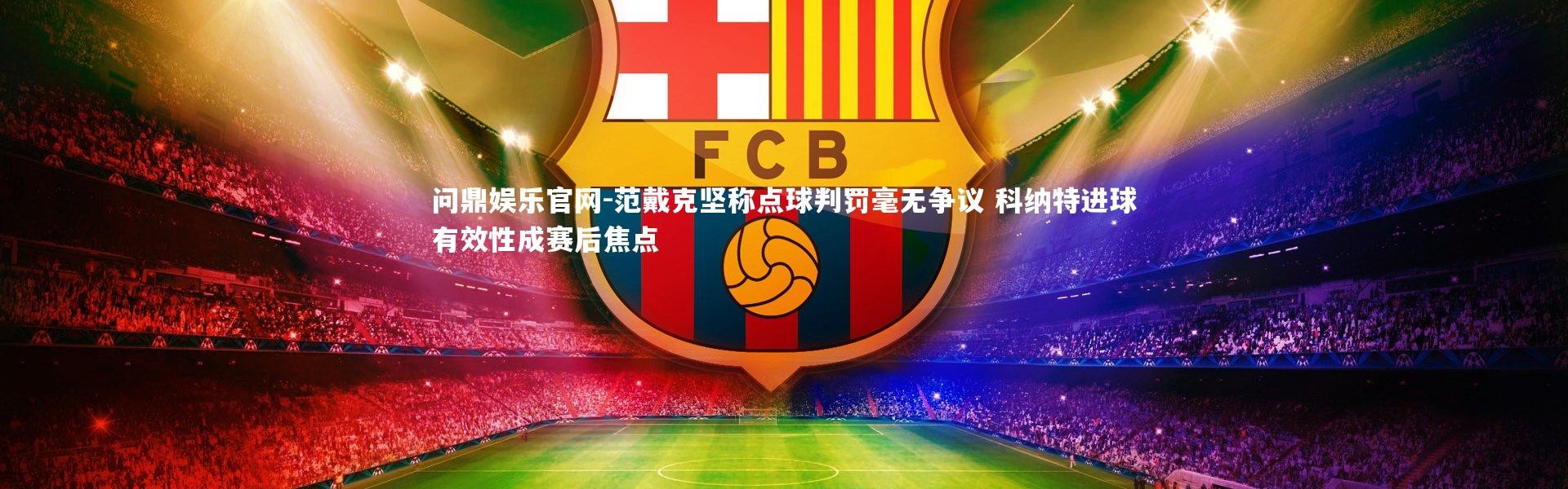 问鼎娱乐官网-范戴克坚称点球判罚毫无争议 科纳特进球有效性成赛后焦点