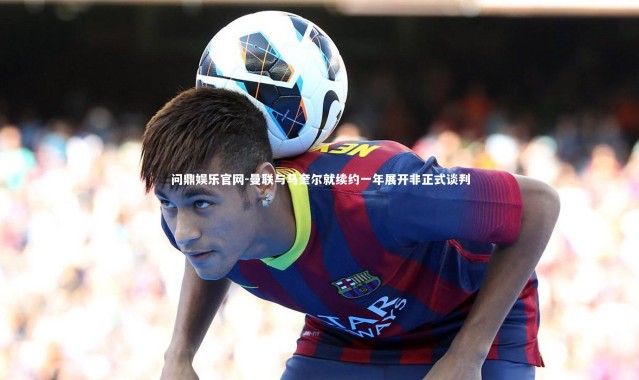 问鼎娱乐官网-曼联与马奎尔就续约一年展开非正式谈判