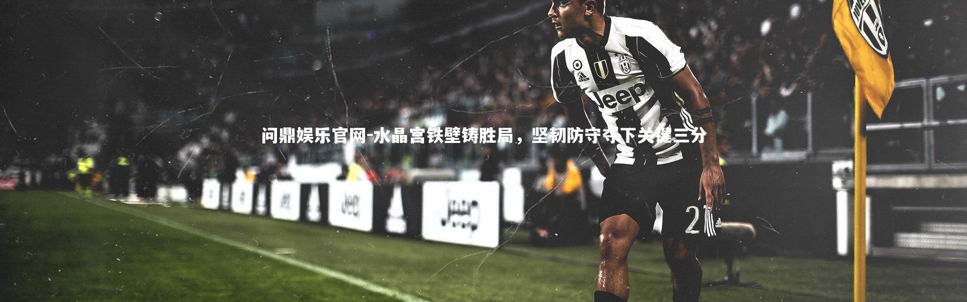 问鼎娱乐官网-水晶宫铁壁铸胜局，坚韧防守夺下关键三分