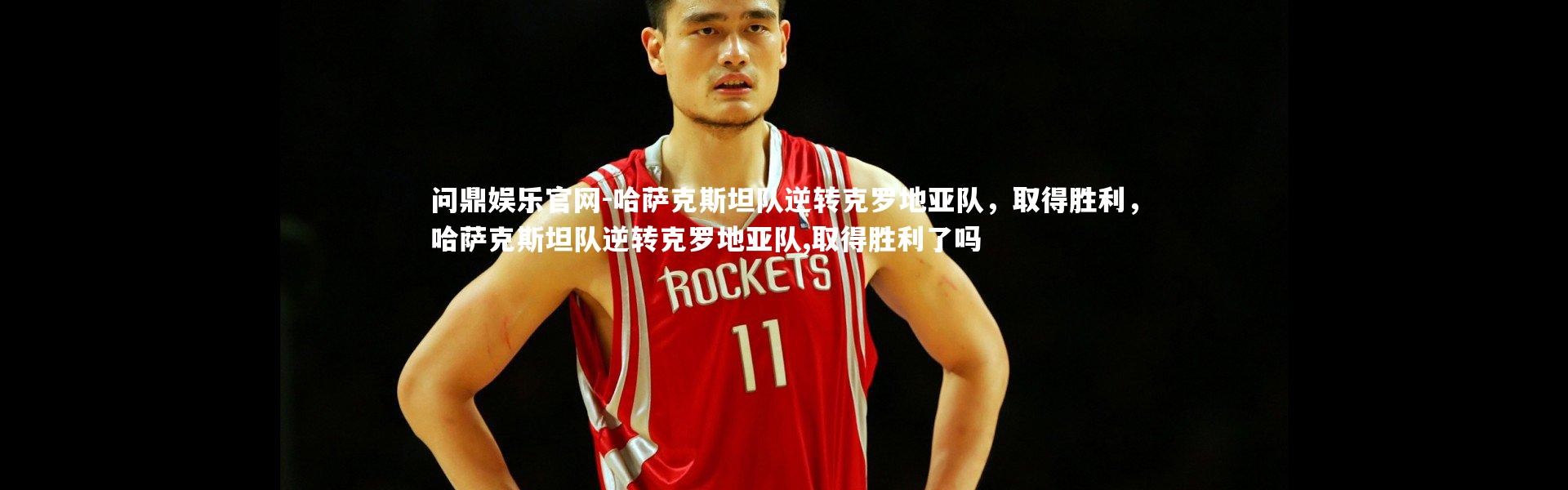 问鼎娱乐官网-哈萨克斯坦队逆转克罗地亚队，取得胜利，哈萨克斯坦队逆转克罗地亚队,取得胜利了吗