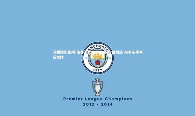 问鼎娱乐官网-南非运动员再添金牌 替换成 南非选手再获金牌