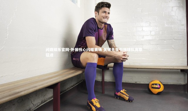 问鼎娱乐官网-外援核心闪耀赛场 关键先生引领球队高歌猛进