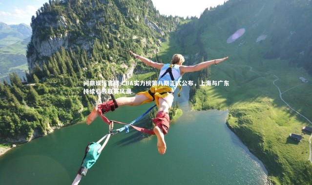 问鼎娱乐官网-CBA实力榜第八期正式公布，上海与广东持续引领联赛风潮