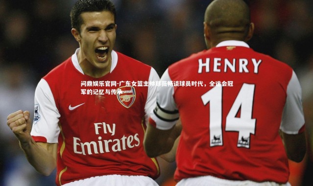 问鼎娱乐官网-广东女篮主帅郑薇畅谈球员时代，全运会冠军的记忆与传承