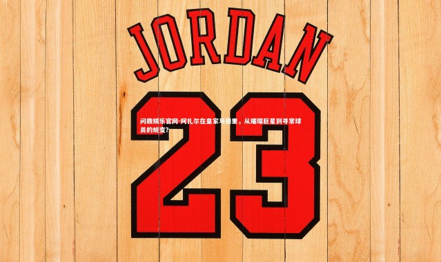 问鼎娱乐官网-阿扎尔在皇家马德里，从璀璨巨星到寻常球员的蜕变？