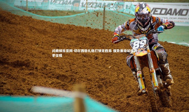 问鼎娱乐官网-切尔西稳扎稳打锁定胜局 强势晋级延续赛季征程