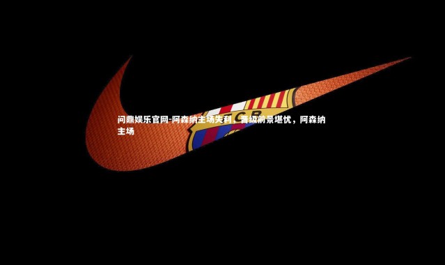 问鼎娱乐官网-阿森纳主场失利，晋级前景堪忧，阿森纳 主场