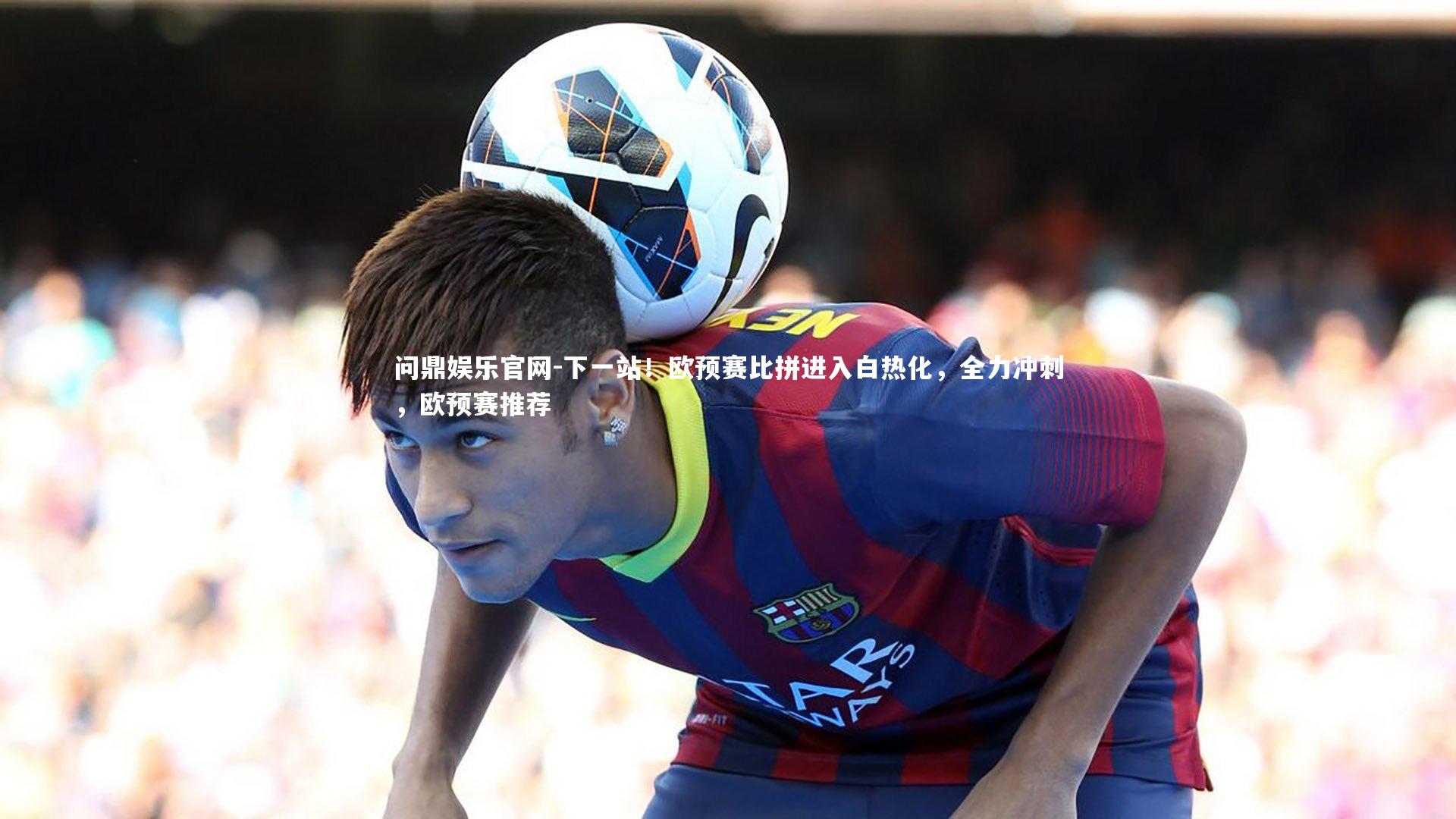 下一站!欧预赛比拼进入白热化,全力冲刺,欧预赛推荐