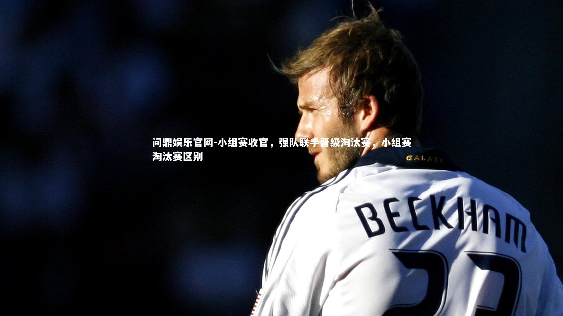 小组赛收官，强队联手晋级淘汰赛，小组赛淘汰赛区别