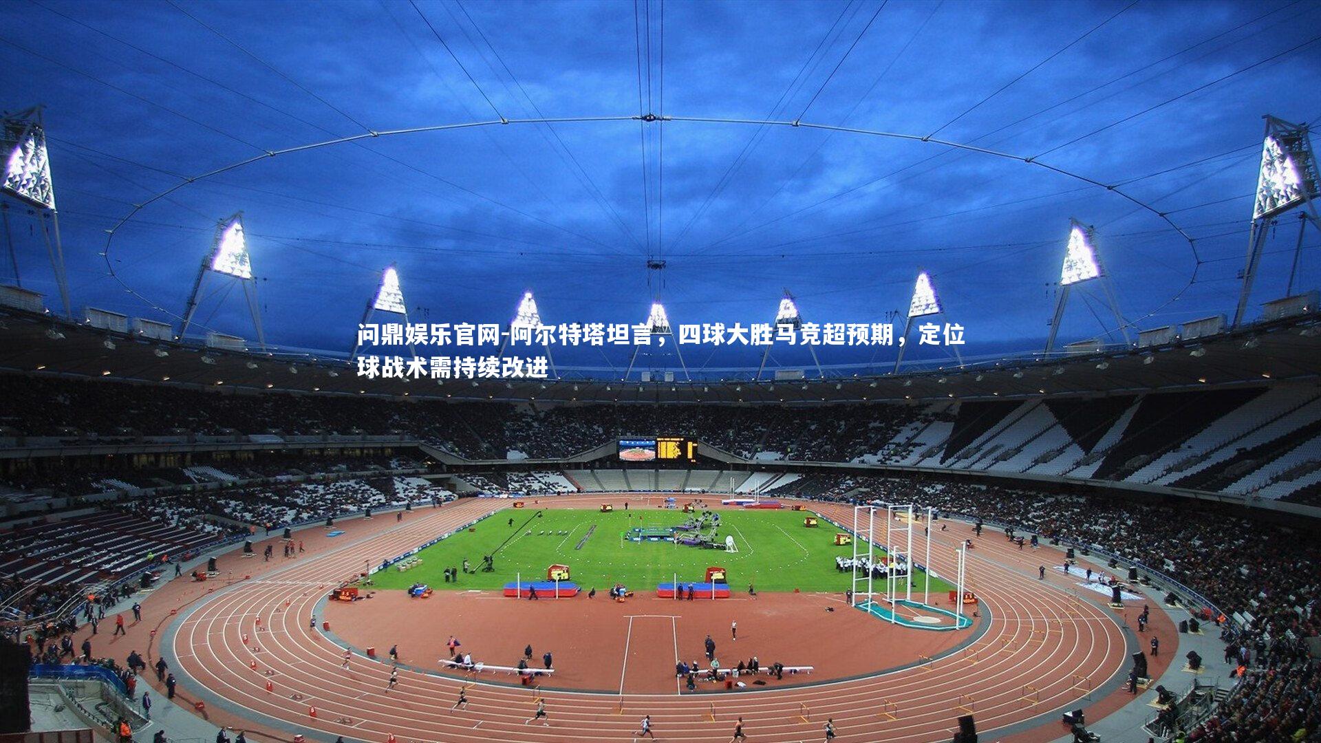 阿尔特塔坦言，四球大胜马竞超预期，定位球战术需持续改进