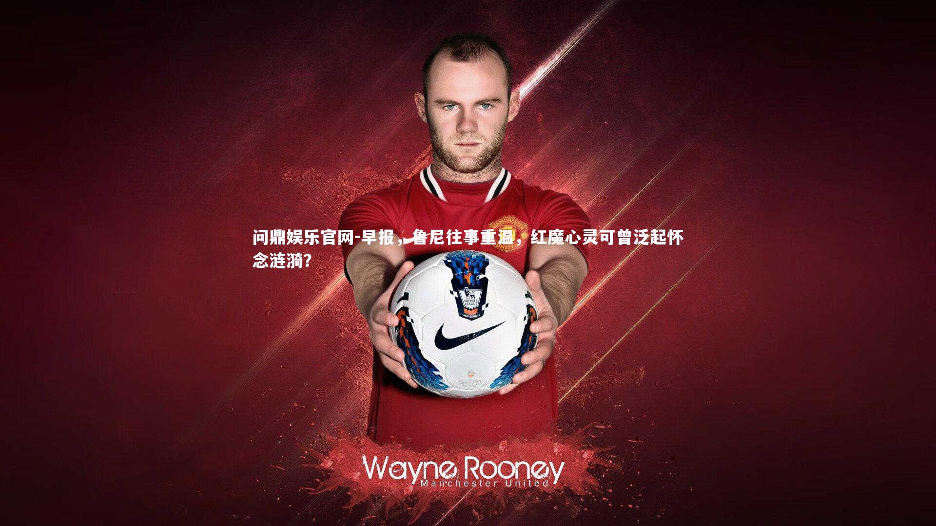 早报，鲁尼往事重温，红魔心灵可曾泛起怀念涟漪？