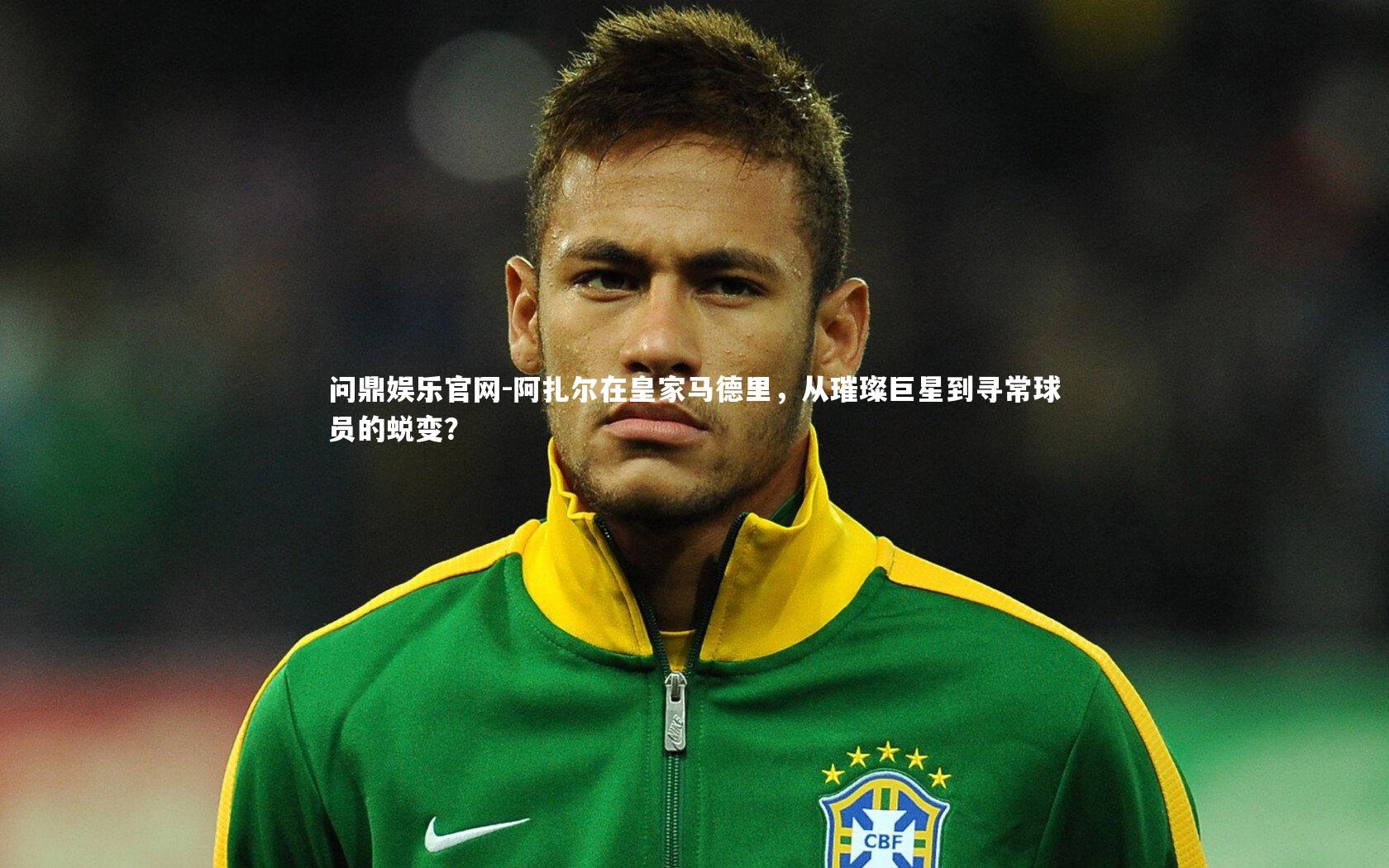 阿扎尔在皇家马德里，从璀璨巨星到寻常球员的蜕变？